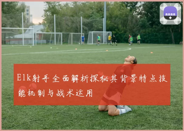 Elk射手全面解析探秘其背景特点技能机制与战术运用