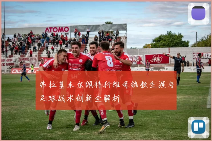 弗拉基米尔佩特科维奇执教生涯与足球战术创新全解析