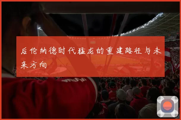 后伦纳德时代猛龙的重建路径与未来方向