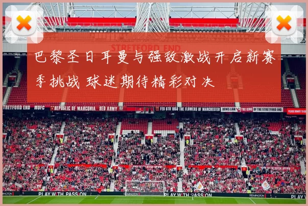 巴黎圣日耳曼与强敌激战开启新赛季挑战 球迷期待精彩对决