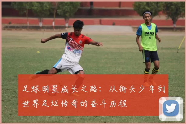 足球明星成长之路：从街头少年到世界足坛传奇的奋斗历程