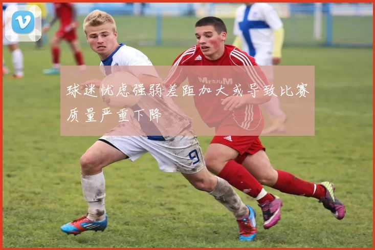 球迷忧虑强弱差距加大或导致比赛质量严重下降