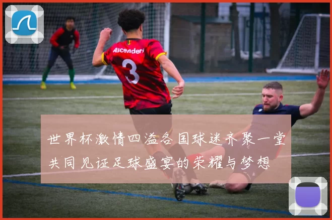 世界杯激情四溢各国球迷齐聚一堂共同见证足球盛宴的荣耀与梦想