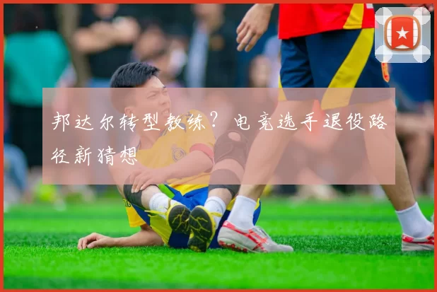 邦达尔转型教练？电竞选手退役路径新猜想