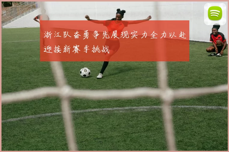 浙江队奋勇争先展现实力全力以赴迎接新赛季挑战