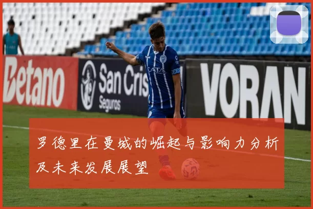 罗德里在曼城的崛起与影响力分析及未来发展展望