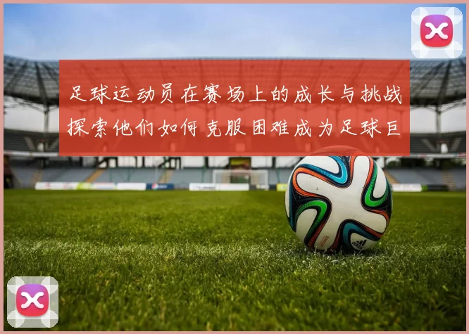 足球运动员在赛场上的成长与挑战探索他们如何克服困难成为足球巨星的故事