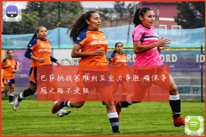 巴萨挑战塞维利亚全力争胜 确保争冠之路不受阻