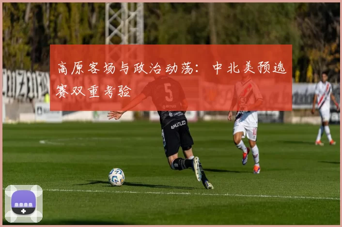 高原客场与政治动荡：中北美预选赛双重考验