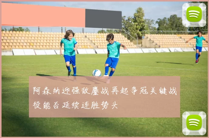 阿森纳迎强敌鏖战再起争冠关键战役能否延续连胜势头