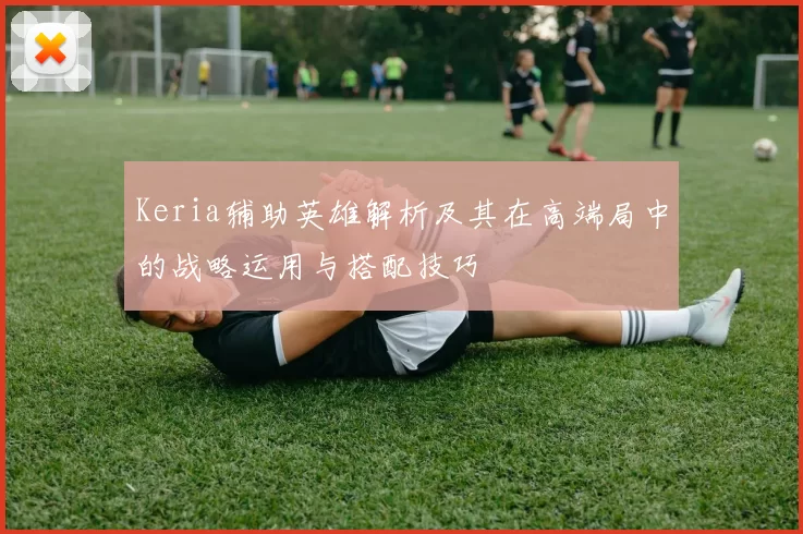 Keria辅助英雄解析及其在高端局中的战略运用与搭配技巧