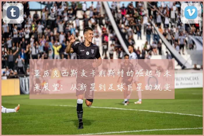 亚历克西斯麦卡利斯特的崛起与未来展望：从新星到足球巨星的蜕变之路