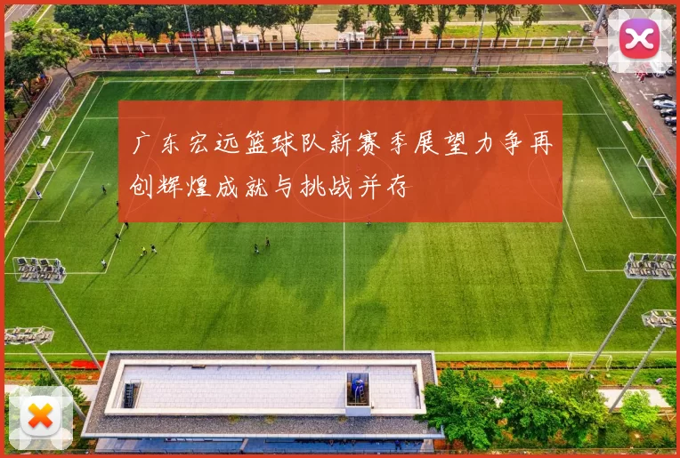 广东宏远篮球队新赛季展望力争再创辉煌成就与挑战并存