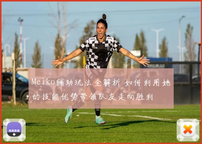 Meiko辅助玩法全解析 如何利用她的技能优势带领队友走向胜利