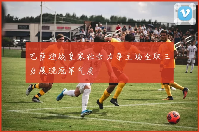 巴萨迎战皇家社会力争主场全取三分展现冠军气质