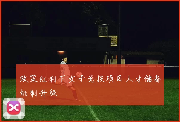 政策红利下女子竞技项目人才储备机制升级