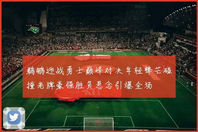 鹈鹕迎战勇士巅峰对决年轻锋芒碰撞老牌豪强胜负悬念引爆全场