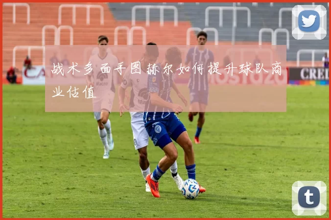 战术多面手图赫尔如何提升球队商业估值