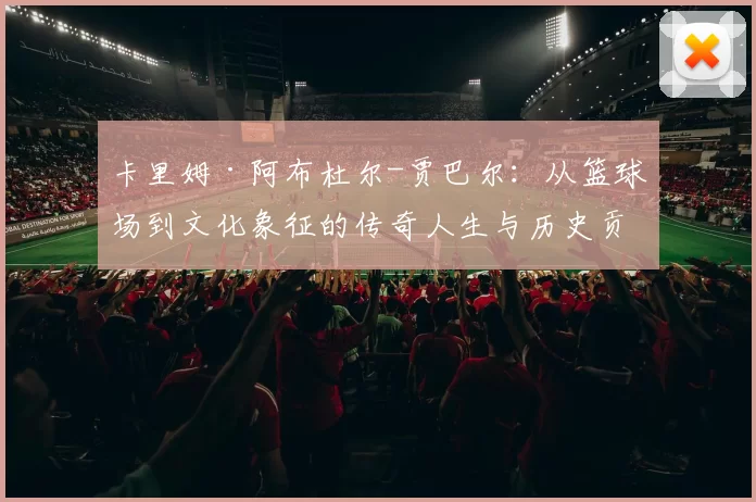 卡里姆·阿布杜尔-贾巴尔：从篮球场到文化象征的传奇人生与历史贡献