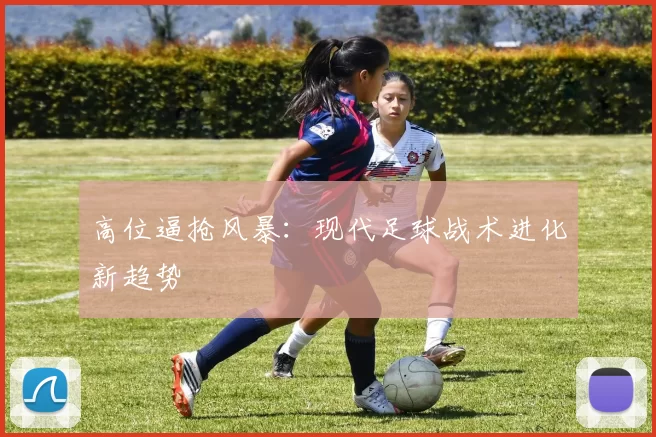 高位逼抢风暴：现代足球战术进化新趋势